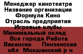 Менеджер кинотеатра › Название организации ­ Формула Кино › Отрасль предприятия ­ Игровые клубы › Минимальный оклад ­ 1 - Все города Работа » Вакансии   . Пензенская обл.,Мокшанский р-н